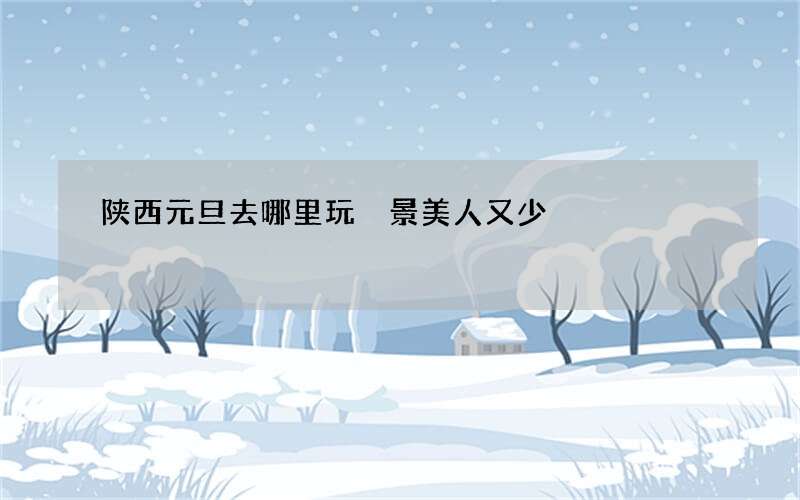 陕西元旦去哪里玩 景美人又少